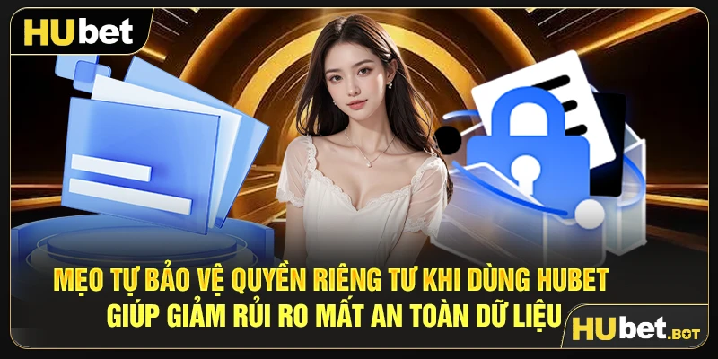Mẹo tự bảo vệ quyền riêng tư khi dùng Hubet giúp giảm rủi ro mất an toàn dữ liệu